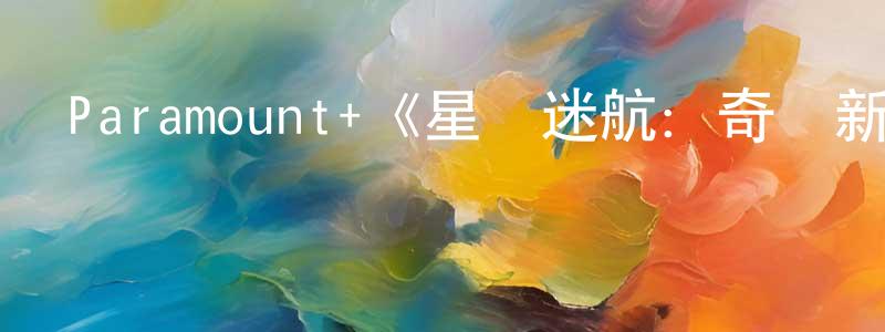 崔國榮發布Paramount+《星際迷航：奇異新世界第一季》迅雷下載/在線觀看/百度云-魔幻/科幻-美劇天堂
